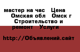 мастер на час › Цена ­ 500 - Омская обл., Омск г. Строительство и ремонт » Услуги   